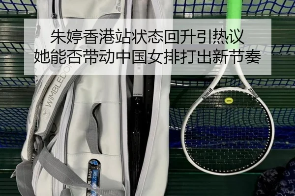 朱婷香港站状态回升引热议 她能否带动中国女排打出新节奏（kaiyun）